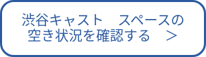 渋谷キャスト　スペースの<br>空き状況を確認する　＞