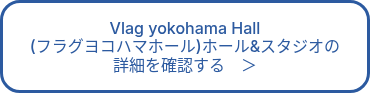 Vlag yokohama Hall<br>(フラグヨコハマホール)ホール&スタジオの<br>詳細を確認する　＞