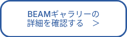 BEAMギャラリーの<br>詳細を確認する　＞