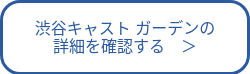 渋谷キャスト ガーデンの<br>詳細を確認する　＞