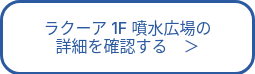 ラクーア 1F 噴水広場の<br>詳細を確認する　＞