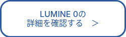 LUMINE 0の<br>詳細を確認する　＞