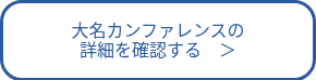 大名カンファレンスの<br>詳細を確認する　＞