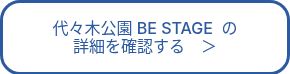 代々木公園 BE STAGE &nbsp;の<br>詳細を確認する　＞
