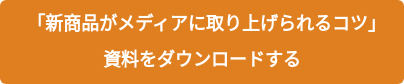 「新商品がメディアに取り上げられるコツ」　 資料をダウンロードする