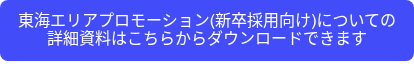 <p>東海エリアプロモーション(新卒採用向け)についての詳細資料はこちらからダウンロードできます</p>