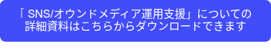 <p>「SNS/オウンドメディア運用支援」についての</p>
<p>詳細資料はこちらからダウンロードできます</p>