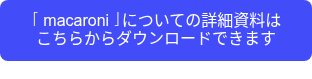 <p>「macaroni」についての詳細資料は</p>
<p>こちらからダウンロードできます</p>