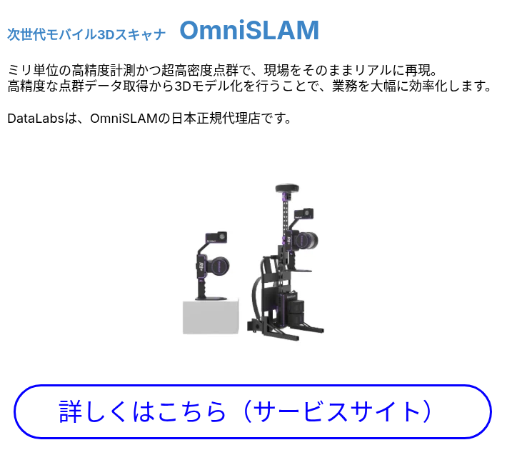 次世代モバイル3Dスキャナ　OmniSLAM &nbsp; ミリ単位の高精度計測かつ超高密度点群で、現場をそのままリアルに再現。 高精度な点群データ取得から3Dモデル化を行うことで、業務を大幅に効率化します。 &nbsp; DataLabsは、OmniSLAMの日本正規代理店です。 &nbsp;