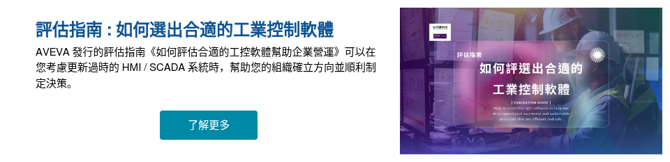 評估指南 : 如何選出合適的工業控制軟體 AVEVA 發行的評估指南《如何評估合適的工控軟體幫助企業營運》可以在您考慮更新過時的 HMI / SCADA 系統時，幫助您的組織確立方向並順利制定決策。 &nbsp;