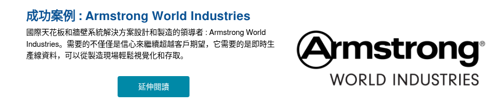 成功案例 : Armstrong World Industries 國際天花板和牆壁系統解決方案設計和製造的領導者 : Armstrong World Industries。需要的不僅僅是信心來繼續超越客戶期望，它需要的是即時生產線資料，可以從製造現場輕鬆視覺化和存取。 &nbsp;