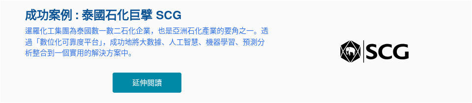 成功案例 : 泰國石化巨擘 SCG 暹羅化工集團為泰國數一數二石化企業，也是亞洲石化產業的要角之一。透過「數位化可靠度平台」，成功地將大數據、人工智慧、機器學習、預測分析整合到一個實用的解決方案中。 &nbsp;