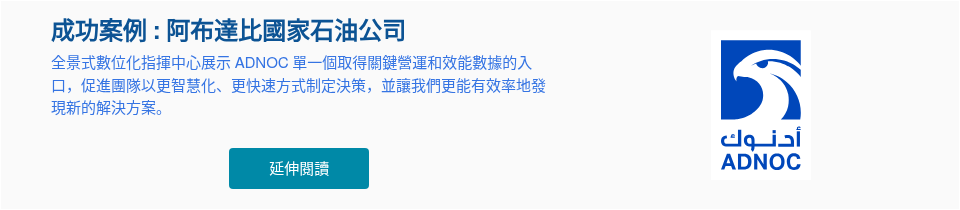 成功案例 : 阿布達比國家石油公司 全景式數位化指揮中心展示 ADNOC 單一個取得關鍵營運和效能數據的入口，促進團隊以更智慧化、更快速方式制定決策，並讓我們更能有效率地發現新的解決方案。 &nbsp;