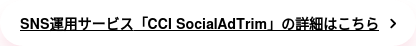 SNS運用サービス 「CCI SocialAdTrim」の詳細はこちら