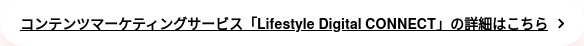 コンテンツマーケティングサービス 「Lifestyle Digital CONNECT」の詳細はこちら