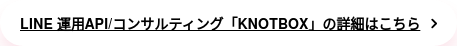 LINE 運用API/コンサルティング「KNOTBOX」の詳細はこちら