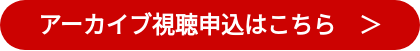 アーカイブ視聴申込はこちら　＞