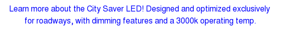 Learn more about the City Saver LED! Designed and optimized exclusively  for roadways, with dimming features and a 3000k operating temp.