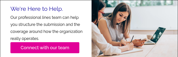 We're Here to Help. Our professional lines team can help you structure the submission and the coverage around how the organization really operates.&nbsp;