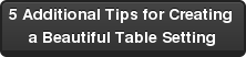 5 Additional Tips for Creating  a Beautiful Table Setting