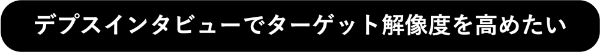デプスインタビューでターゲット解像度を高めたい