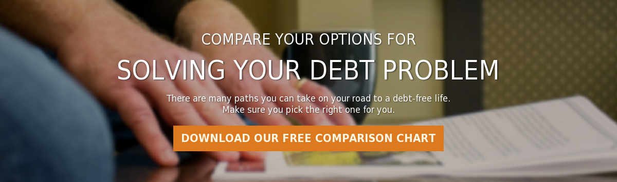 Compare your Options for  Solving your Debt Problem  There are many paths you can take on your road to a debt-free life. Make sure  you pick the right one for you. Download our Free Comparison Chart