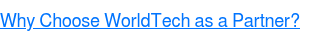 <p><span style="text-decoration: underline; font-family: Helvetica, Arial, sans-serif; color: #0074fe;">Why Choose WorldTech as a Partner?</span></p>