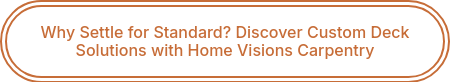 Why Settle for Standard? Discover Custom Deck Solutions with Home Visions Carpentry