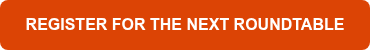 REGISTER FOR THE NEXT ROUNDTABLE