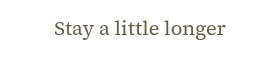 <p>Stay a little longer</p>