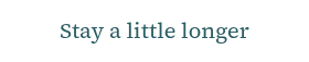 <p>Stay a little longer</p>