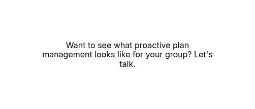 Want to see what proactive plan management looks like for your group? Let's talk.