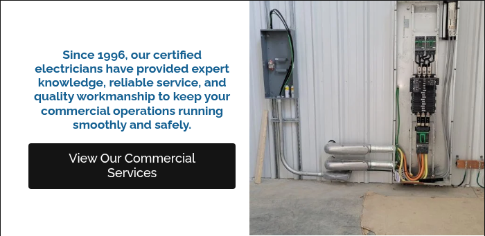Since 1996, our certified electricians have provided expert knowledge, reliable service, and quality workmanship to keep your commercial operations running smoothly and safely.  