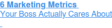 6 Marketing Metrics  Your Boss Actually Cares About  