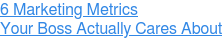 6 Marketing Metrics Your Boss Actually Cares About