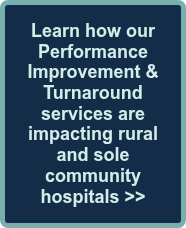 <p style="font-weight: bold;"><span style="font-family: Arial, Helvetica, sans-serif; color: #d4ede8;">Learn how our Performance Improvement &amp; Turnaround services are impacting rural and sole community hospitals >></span></p>