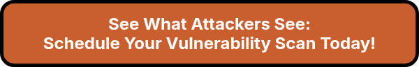 <p style="font-size: 24px; font-weight: bold;">See What Attackers See:<br>Schedule Your Vulnerability Scan Today!</p>