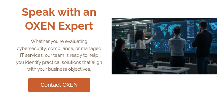 Speak with an OXEN Expert &nbsp; Whether you're evaluating cybersecurity, compliance, or managed IT services, our team is ready to help you identify practical solutions that align with your business objectives. &nbsp;