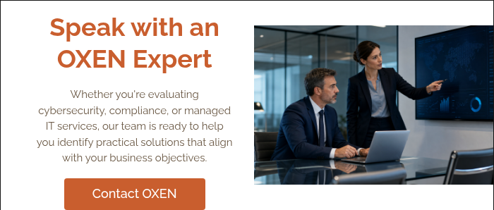 Speak with an OXEN Expert &nbsp; Whether you're evaluating cybersecurity, compliance, or managed IT services, our team is ready to help you identify practical solutions that align with your business objectives. &nbsp;