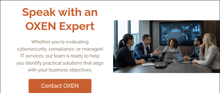Speak with an OXEN Expert &nbsp; Whether you're evaluating cybersecurity, compliance, or managed IT services, our team is ready to help you identify practical solutions that align with your business objectives. &nbsp;