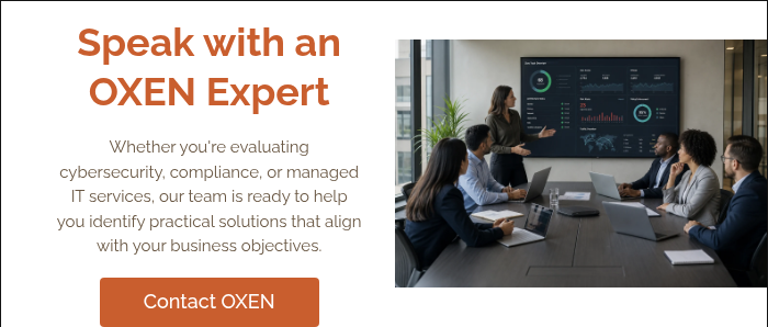Speak with an OXEN Expert &nbsp; Whether you're evaluating cybersecurity, compliance, or managed IT services, our team is ready to help you identify practical solutions that align with your business objectives. &nbsp;