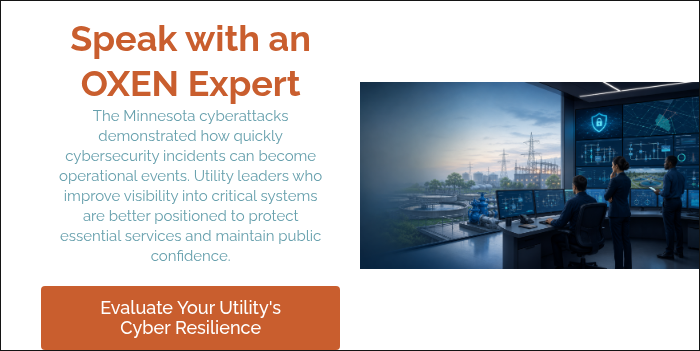 Speak with an OXEN Expert The Minnesota cyberattacks demonstrated how quickly cybersecurity incidents can become operational events. Utility leaders who improve visibility into critical systems are better positioned to protect essential services and maintain public confidence. &nbsp;