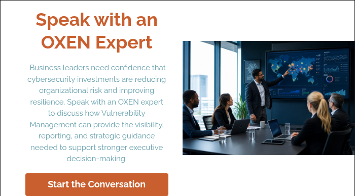 Speak with an OXEN Expert &nbsp; &nbsp;Business leaders need confidence that cybersecurity investments are reducing organizational risk and improving resilience. Speak with an OXEN expert to discuss how Vulnerability Management can provide the visibility, reporting, and strategic guidance needed to support stronger executive decision-making. &nbsp;