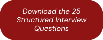 <p>Download the 25 Structured Interview Questions</p>