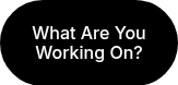 What Are You Working On?