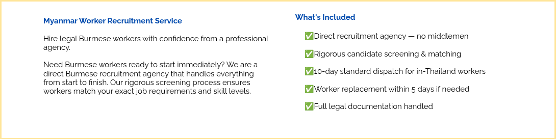 &nbsp; Myanmar Worker Recruitment Service &nbsp; Hire legal Burmese workers with confidence from a professional agency. &nbsp; Need Burmese workers ready to start immediately? We are a direct Burmese recruitment agency that handles everything from start to finish. Our rigorous screening process ensures workers match your exact job requirements and skill levels. &nbsp; &nbsp; &nbsp;