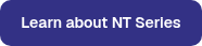 <table style="border-collapse: collapse; width: 100%;">
<tbody>
<tr style="height: 21px;">
<td style="height: 21px; width: 100%;">Learn about NT Series</td>
</tr>
</tbody>
</table>