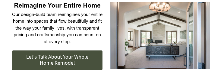 Reimagine Your Entire Home Our design-build team reimagines your entire home into spaces that flow beautifully and fit the way your family lives, with transparent pricing and craftsmanship you can count on at every step. &nbsp;
