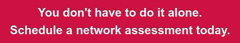 You don't have to do it alone. Schedule your network assessment today.