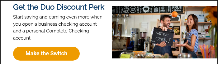 Get the Duo Discount Perk Start saving and earning even more when you open a business checking account and a personal Complete Checking account.  